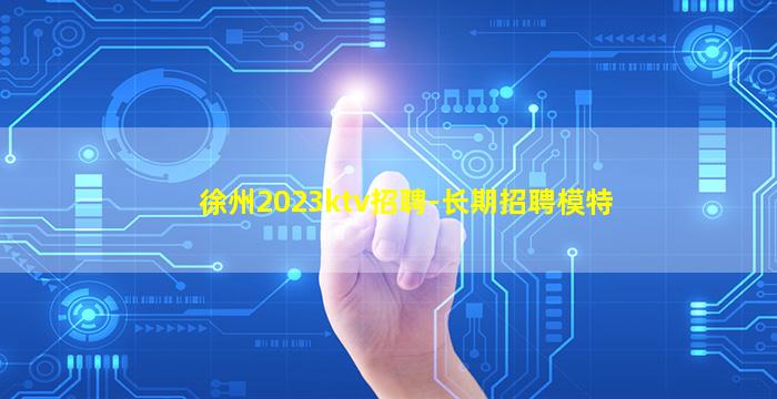 徐州2023ktv招聘-长期招聘模特