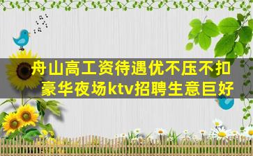 舟山高工资待遇优不压不扣豪华夜场ktv招聘生意巨好